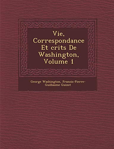 Vie, Correspondance Et Crits de Washington, Volume 1 (French Edition) (9781288140978) by Washington, George; Guizot, Francois Pierre Guilaume