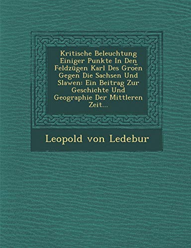 Stock image for Kritische Beleuchtung Einiger Punkte in Den Feldzugen Karl Des Groe N Gegen Die Sachsen Und Slawen: Ein Beitrag Zur Geschichte Und Geographie Der Mittleren Zeit. for sale by Lucky's Textbooks