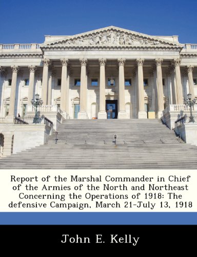 Report of the Marshal Commander in Chief of the Armies of the North and Northeast Concerning the Operations of 1918: The defensive Campaign, March 21-July 13, 1918 (9781288231218) by Kelly, John E.
