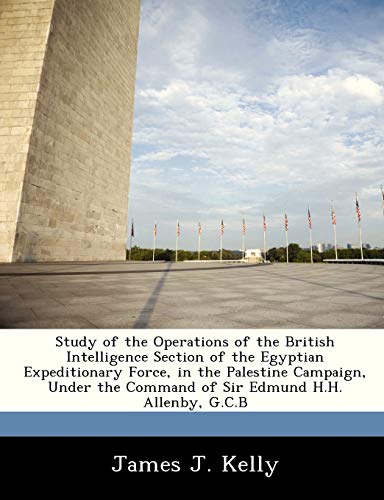 9781288297009: Study of the Operations of the British Intelligence Section of the Egyptian Expeditionary Force, in the Palestine Campaign, Under the Command of Sir Edmund H.H. Allenby, G.C.B