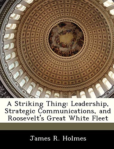 A Striking Thing: Leadership, Strategic Communications, and Roosevelt's Great White Fleet (9781288329632) by Holmes, James R
