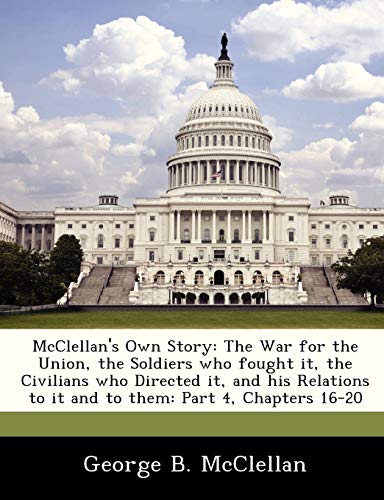 Stock image for McClellan's Own Story: The War for the Union, the Soldiers Who Fought It, the Civilians Who Directed It, and His Relations to It and to Them: Part 4, Chapters 16-20 for sale by Lucky's Textbooks