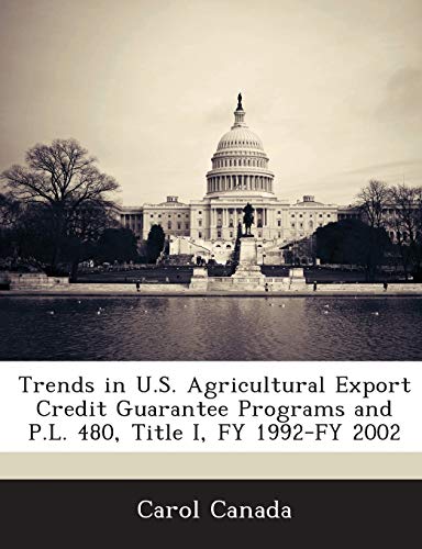 Trends in U.S. Agricultural Export Credit Guarantee Programs and P.L. 480, Title I, Fy 1992-Fy 2002 (9781288671489) by Canada, Carol