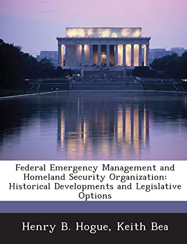 Federal Emergency Management and Homeland Security Organization: Historical Developments and Legislative Options (9781288672622) by Hogue, Henry B; Bea, Keith