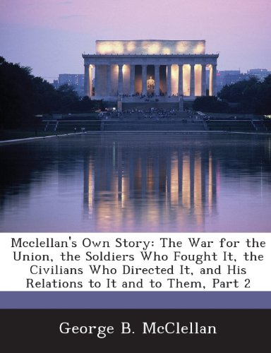 Mcclellan's Own Story: The War for the Union, the Soldiers Who Fought It, the Civilians Who Directed It, and His Relations to It and to Them, Part 2 (9781288725953) by McClellan, George B.