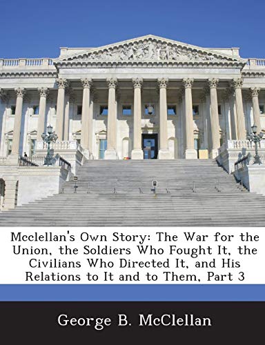 Stock image for McClellan's Own Story: The War for the Union, the Soldiers Who Fought It, the Civilians Who Directed It, and His Relations to It and to Them, Part 3 for sale by Lucky's Textbooks