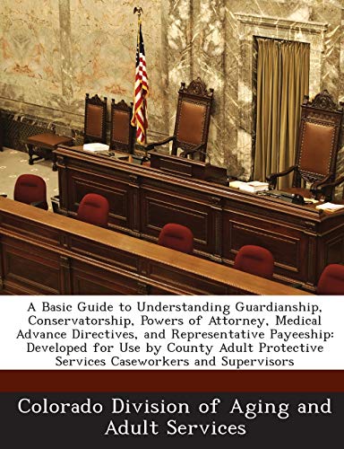 9781288841509: A Basic Guide to Understanding Guardianship, Conservatorship, Powers of Attorney, Medical Advance Directives, and Representative Payeeship: Developed ... Services Caseworkers and Supervisors