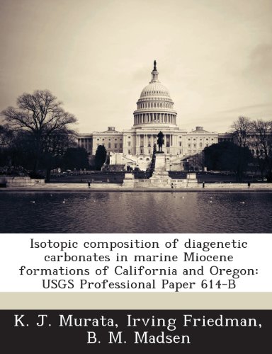 Isotopic Composition of Diagenetic Carbonates in Marine Miocene Formations of California and Oregon: Usgs Professional Paper 614-B (9781288985098) by Murata, K. J.; Friedman, Irving; Madsen, B. M.