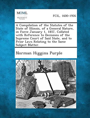 Stock image for A Compilation of the Statutes of the State of Illinois, of a General Nature, in Force January 1, 1857, Collated with Reference to Decisions of the . Laws Relating to the Same Subject Matter. for sale by Lucky's Textbooks