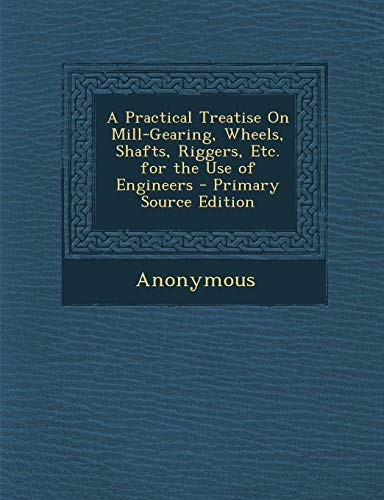 9781289397876: A Practical Treatise On Mill-Gearing, Wheels, Shafts, Riggers, Etc. for the Use of Engineers