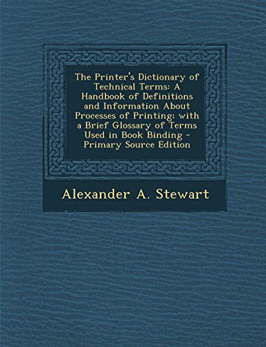 The Printers Dictionary of Technical Terms A Handbook of Definitions and Information about Processes of Printing With a Brief Glossary of Terms Use - Alexander A. Stewart