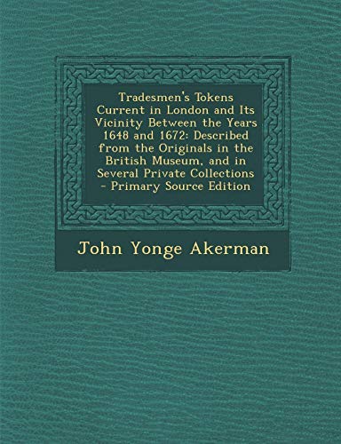 9781289465537: Tradesmen's Tokens Current in London and Its Vicinity Between the Years 1648 and 1672: Described from the Originals in the British Museum, and in Several Private Collections