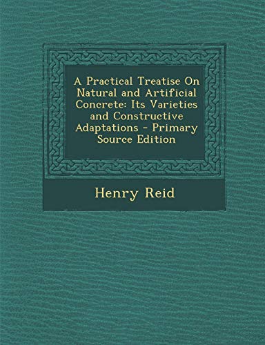 9781289507558: A Practical Treatise On Natural and Artificial Concrete: Its Varieties and Constructive Adaptations