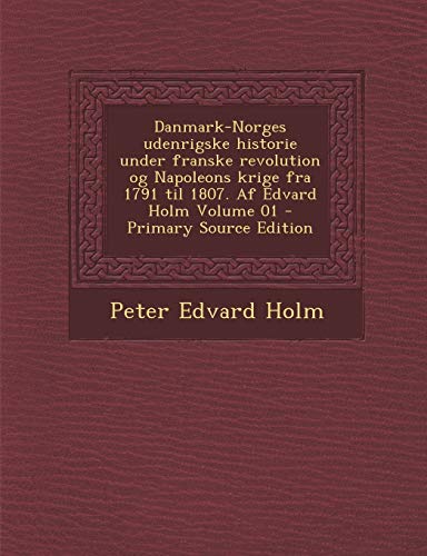 9781289584795: Danmark-Norges Udenrigske Historie Under Franske Revolution Og Napoleons Krige Fra 1791 Til 1807. AF Edvard Holm Volume 01