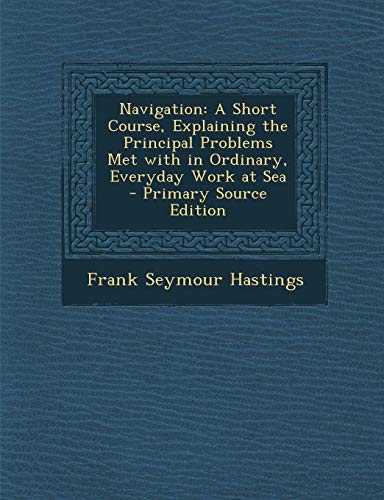 9781289733063: Navigation: A Short Course, Explaining the Principal Problems Met with in Ordinary, Everyday Work at Sea
