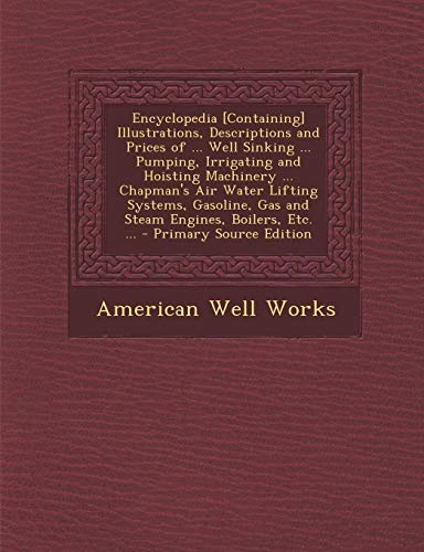 9781289735890: Encyclopedia [Containing] Illustrations, Descriptions and Prices of ... Well Sinking ... Pumping, Irrigating and Hoisting Machinery ... Chapman's Air ... Gas and Steam Engines, Boilers, Etc. ...