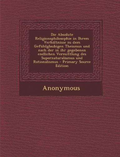 9781289747749: Die Absolute Religionsphilosophie in Ihrem Verhltnisse zu dem Gefhlglaubigen Theismus und nach der in ihr gegebenen endlichen Vermittlung des Supernaturalismus und Rationalismus