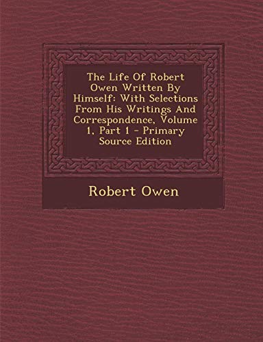 9781289784379: The Life Of Robert Owen Written By Himself: With Selections From His Writings And Correspondence, Volume 1, Part 1