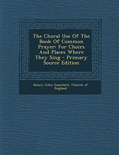 9781289792022: The Choral Use Of The Book Of Common Prayer: For Choirs And Places Where They Sing - Primary Source Edition
