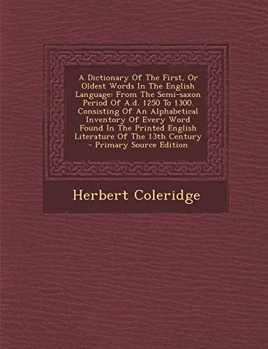 9781289804572: A Dictionary of the First, or Oldest Words in the English Language: From the Semi-Saxon Period of A.D. 1250 to 1300. Consisting of an Alphabetical I