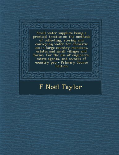 9781289832582: Small water supplies; being a practical treatise on the methods of collecting, storing and conveying water for domestic use in large country mansions, ... estate agents, and owners of country pro