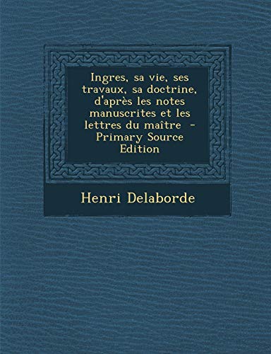 9781289885823: Ingres, sa vie, ses travaux, sa doctrine, d'aprs les notes manuscrites et les lettres du matre