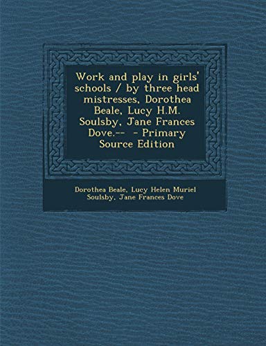 9781289886660: Work and Play in Girls' Schools / By Three Head Mistresses, Dorothea Beale, Lucy H.M. Soulsby, Jane Frances Dove.-- - Primary Source Edition
