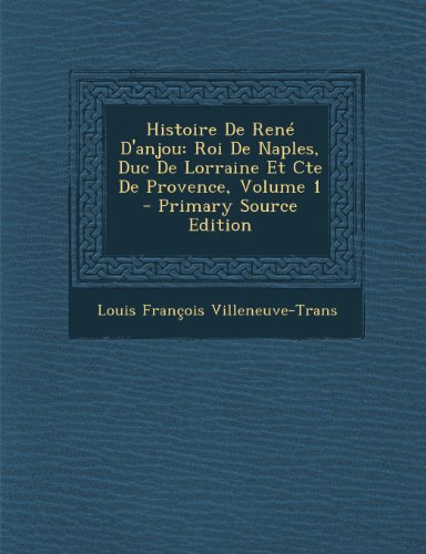 9781289950842: Histoire De Ren D'anjou: Roi De Naples, Duc De Lorraine Et Cte De Provence, Volume 1