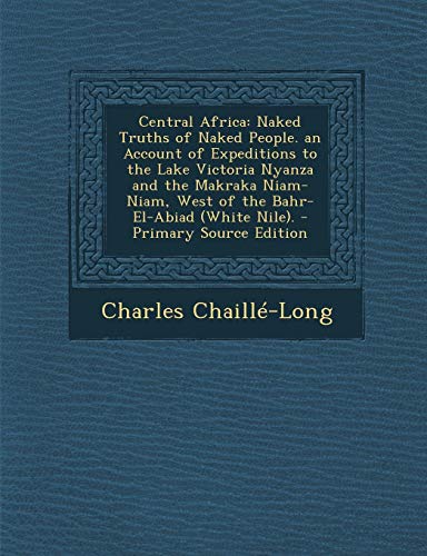 9781289966799: Central Africa: Naked Truths of Naked People. an Account of Expeditions to the Lake Victoria Nyanza and the Makraka Niam-Niam, West of