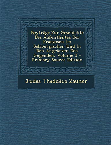 9781293056127: Beytrge Zur Geschichte Des Aufenthaltes Der Franzosen Im Salzburgischen Und In Den Angrnzen Den Gegenden, Volume 3 - Primary Source Edition