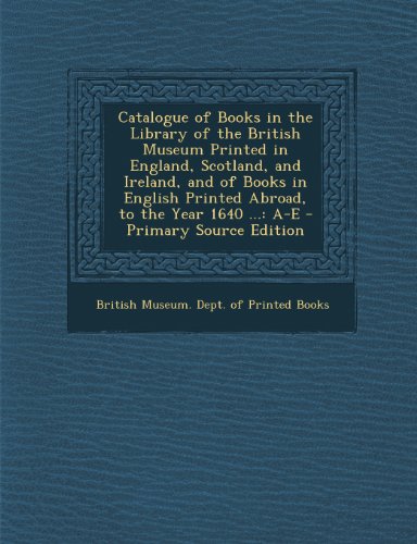 9781293130506: Catalogue of Books in the Library of the British Museum Printed in England, Scotland, and Ireland, and of Books in English Printed Abroad, to the Year 1640 ...: A-E - Primary Source Edition