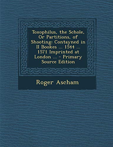 9781293147177: Toxophilus, the Schole, Or Partitions, of Shooting: Contayned in II Bookes ... 1544 ... 1571 Imprinted at London ...