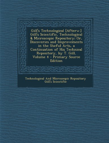 9781293303153: Gill's Technological [Afterw.] Gill's Scientific, Technological & Microscopic Repository; Or, Discoveries and Improvements in the Useful Arts, a ... Technical Repository, by T. Gill, Volume 4