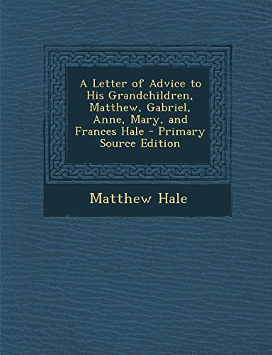 9781293532683: A Letter of Advice to His Grandchildren, Matthew, Gabriel, Anne, Mary, and Frances Hale - Primary Source Edition