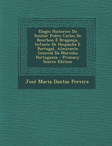 9781293600122: Elogio Historico Do Senhor Pedro Carlos de Bourbon E Braganca, Infante de Hespanha E Portugal, Almirante General Da Marinha Portugueza - Primary Sourc (Portuguese Edition)