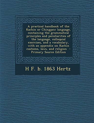 9781293627396: A practical handbook of the Kachin or Chingpaw language, containing the grammatical principles and peculiarities of the language, colloquial ... on Kachin customs, laws, and religion
