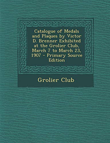 9781293672938: Catalogue of Medals and Plaques by Victor D. Brenner Exhibited at the Grolier Club, March 7 to March 23, 1907 - Primary Source Edition