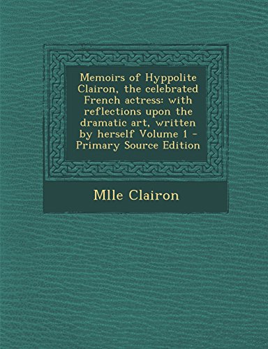 9781293714911: Memoirs of Hyppolite Clairon, the Celebrated French Actress: With Reflections Upon the Dramatic Art, Written by Herself Volume 1