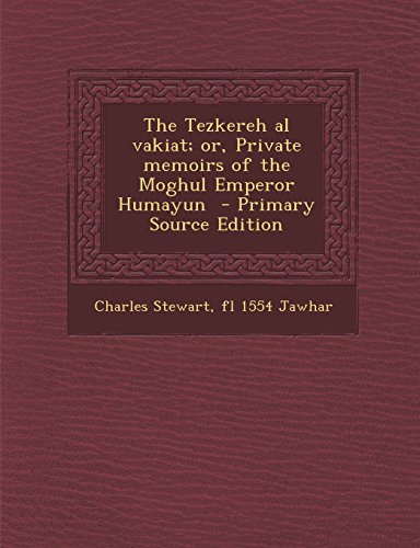 9781293750469: The Tezkereh Al Vakiat; Or, Private Memoirs of the Moghul Emperor Humayun - Primary Source Edition