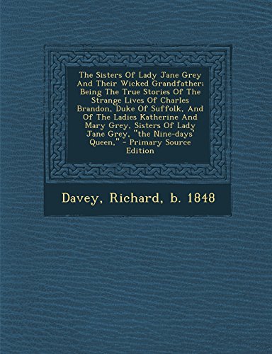 9781293776865: The Sisters of Lady Jane Grey and Their Wicked Grandfather; Being the True Stories of the Strange Lives of Charles Brandon, Duke of Suffolk, and of ... of Lady Jane Grey, the Nine-Days' Queen,