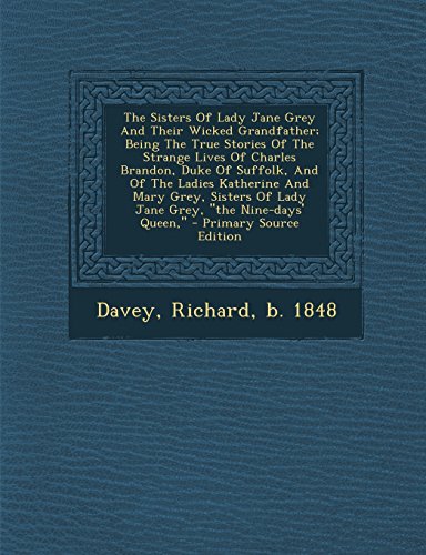 9781293776865: The Sisters Of Lady Jane Grey And Their Wicked Grandfather; Being The True Stories Of The Strange Lives Of Charles Brandon, Duke Of Suffolk, And Of ... Of Lady Jane Grey, "the Nine-days' Queen,"
