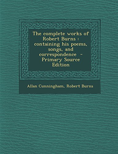 9781293829349: The Complete Works of Robert Burns: Containing His Poems, Songs, and Correspondence - Primary Source Edition