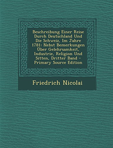 Beschreibung Einer Reise Durch Deutschland Und Die Schweiz, Im Jahre 1781: Nebst Bemerkungen Ãœber Gelehrsamkeit, Industrie, Religion Und Sitten, Dritter Band (German Edition) Nicolai, Friedrich