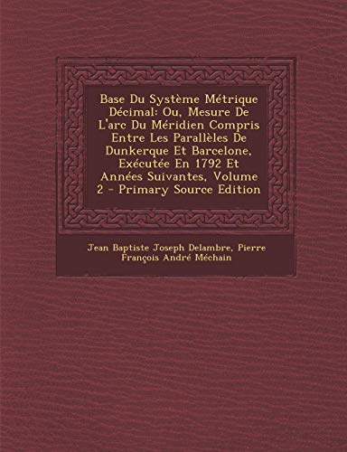 9781293896983: Base Du Systme Mtrique Dcimal: Ou, Mesure De L'arc Du Mridien Compris Entre Les Parallles De Dunkerque Et Barcelone, Excute En 1792 Et Annes Suivantes, Volume 2