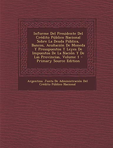 9781294001881: Informe Del Presidente Del Crdito Pblico Nacional Sobre La Deuda Pblica, Bancos, Acuacin De Moneda Y Presupuestos Y Leyes De Impuestos De La Nacin Y De Las Provincias, Volume 1