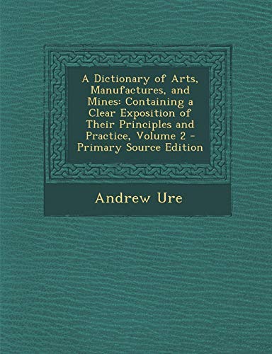 9781294007357: A Dictionary of Arts, Manufactures, and Mines: Containing a Clear Exposition of Their Principles and Practice, Volume 2