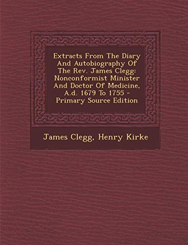9781294057444: Extracts From The Diary And Autobiography Of The Rev. James Clegg: Nonconformist Minister And Doctor Of Medicine, A.d. 1679 To 1755