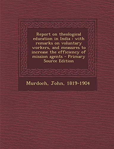 9781294060291: Report on theological education in India: with remarks on voluntary workers, and measures to increase the efficiency of mission agents - Primary Source Edition