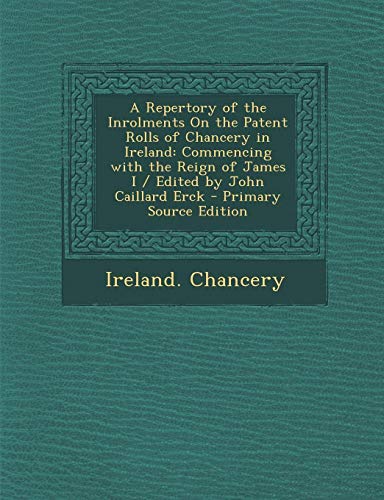 9781294170488: A Repertory of the Inrolments On the Patent Rolls of Chancery in Ireland: Commencing with the Reign of James I / Edited by John Caillard Erck