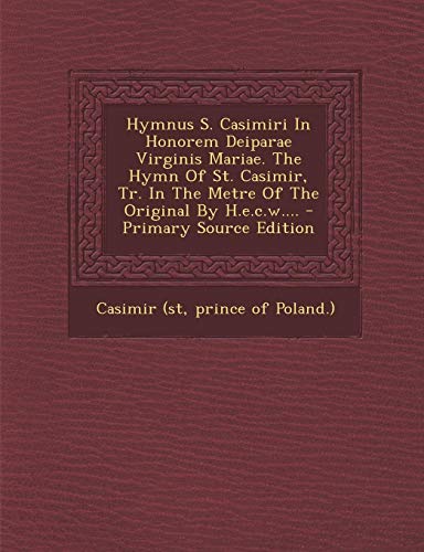 9781294183204: Hymnus S. Casimiri In Honorem Deiparae Virginis Mariae. The Hymn Of St. Casimir, Tr. In The Metre Of The Original By H.e.c.w.... - Primary Source Edition